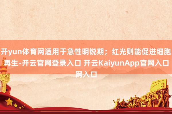 开yun体育网适用于急性明锐期；红光则能促进细胞再生-开云官