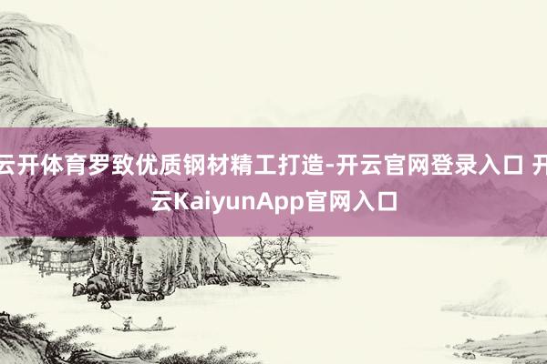 云开体育罗致优质钢材精工打造-开云官网登录入口 开云Kaiy
