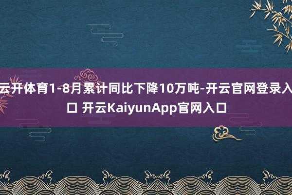云开体育1-8月累计同比下降10万吨-开云官网登录入口 开云