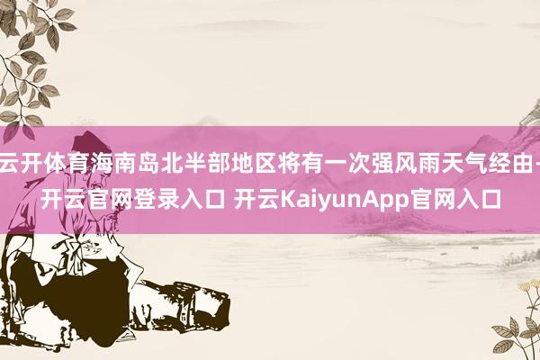 云开体育海南岛北半部地区将有一次强风雨天气经由-开云官网登录