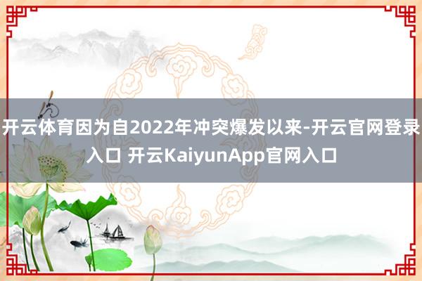 开云体育因为自2022年冲突爆发以来-开云官网登录入口 开云