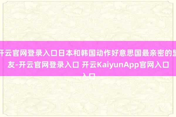 开云官网登录入口日本和韩国动作好意思国最亲密的盟友-开云官网