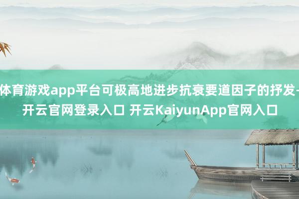 体育游戏app平台可极高地进步抗衰要道因子的抒发-开云官网登