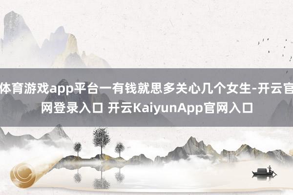 体育游戏app平台一有钱就思多关心几个女生-开云官网登录入口