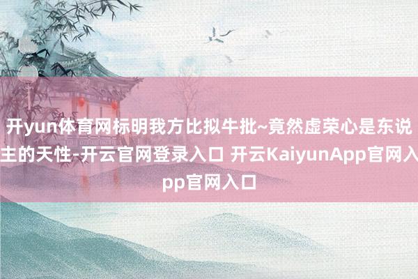 开yun体育网标明我方比拟牛批~竟然虚荣心是东说念主的天性-