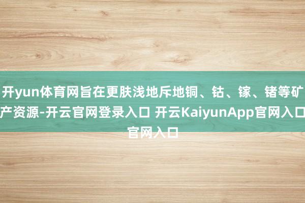 开yun体育网旨在更肤浅地斥地铜、钴、镓、锗等矿产资源-开云