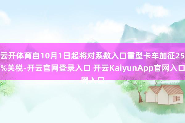云开体育自10月1日起将对系数入口重型卡车加征25%关税-开