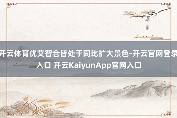 开云体育优艾智合皆处于同比扩大景色-开云官网登录入口 开云K
