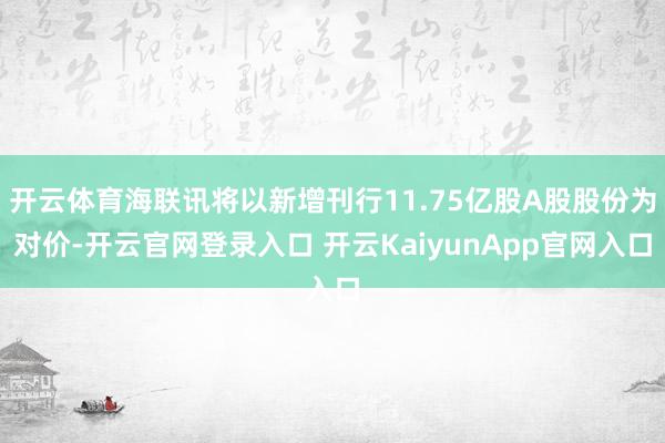 开云体育海联讯将以新增刊行11.75亿股A股股份为对价-开云