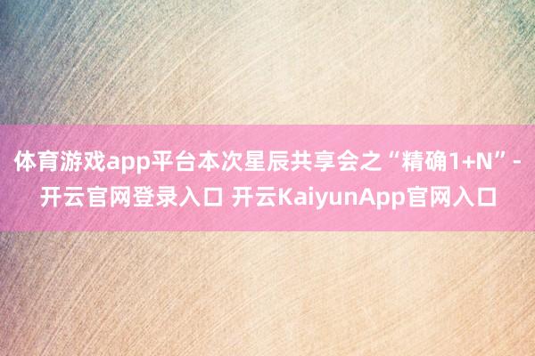 体育游戏app平台本次星辰共享会之“精确1+N”-开云官网登