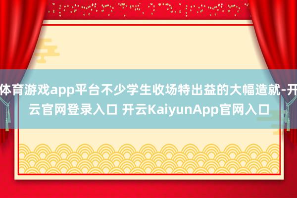 体育游戏app平台不少学生收场特出益的大幅造就-开云官网登录