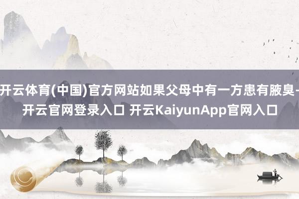 开云体育(中国)官方网站如果父母中有一方患有腋臭-开云官网登