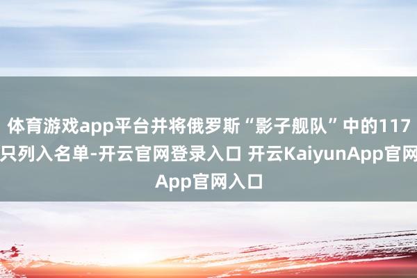 体育游戏app平台并将俄罗斯“影子舰队”中的117艘船只列入