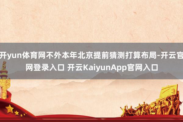 开yun体育网不外本年北京提前猜测打算布局-开云官网登录入口