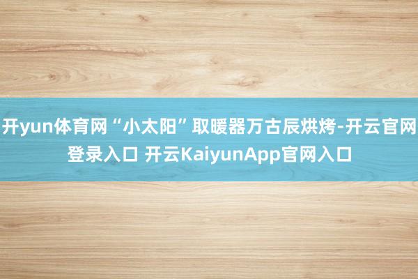 开yun体育网“小太阳”取暖器万古辰烘烤-开云官网登录入口 