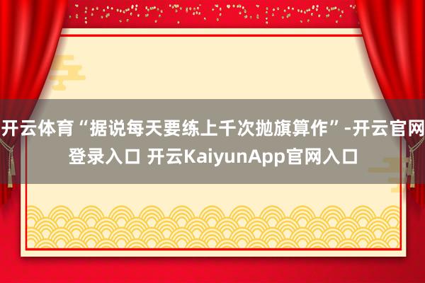 开云体育“据说每天要练上千次抛旗算作”-开云官网登录入口 开