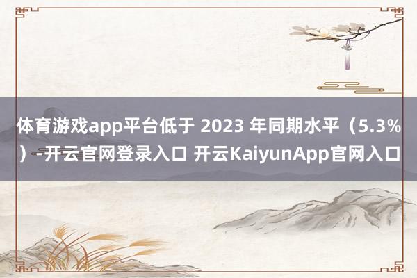 体育游戏app平台低于 2023 年同期水平（5.3%）-开