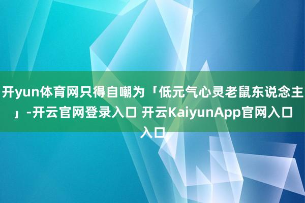 开yun体育网只得自嘲为「低元气心灵老鼠东说念主」-开云官网登录入口 开云KaiyunApp官网入口