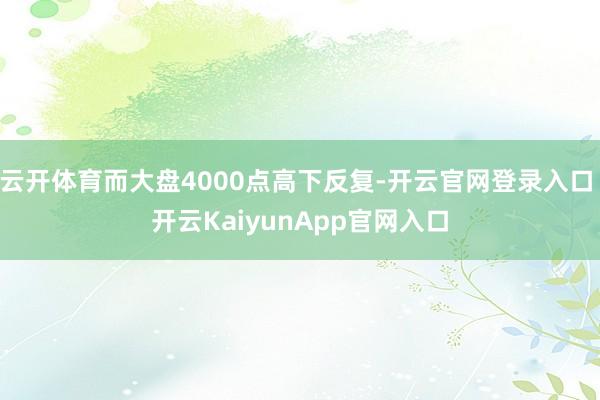 云开体育而大盘4000点高下反复-开云官网登录入口 开云Ka