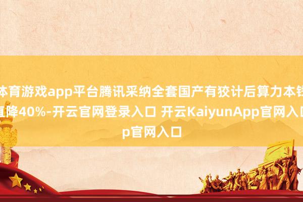 体育游戏app平台腾讯采纳全套国产有狡计后算力本钱直降40%