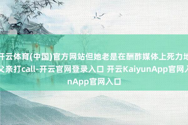 开云体育(中国)官方网站但她老是在酬酢媒体上死力地为父亲打c