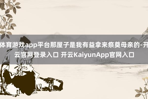 体育游戏app平台那屋子是我有益拿来祭奠母亲的-开云官网登录